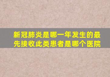 新冠肺炎是哪一年发生的最先接收此类患者是哪个医院