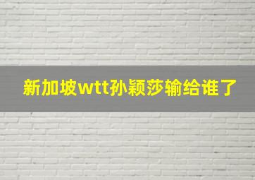 新加坡wtt孙颖莎输给谁了