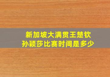 新加坡大满贯王楚钦孙颖莎比赛时间是多少