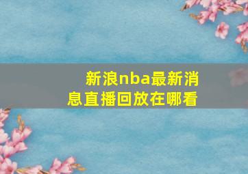 新浪nba最新消息直播回放在哪看