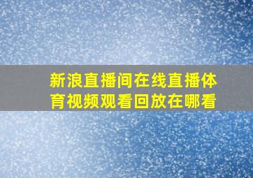 新浪直播间在线直播体育视频观看回放在哪看