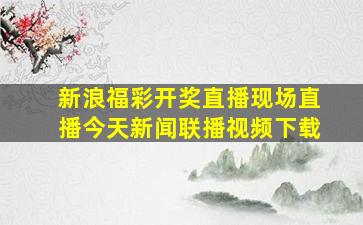 新浪福彩开奖直播现场直播今天新闻联播视频下载