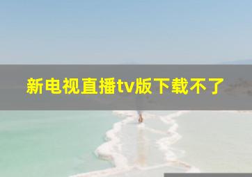 新电视直播tv版下载不了