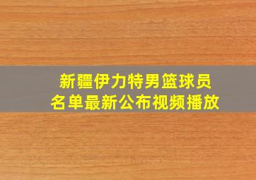 新疆伊力特男篮球员名单最新公布视频播放