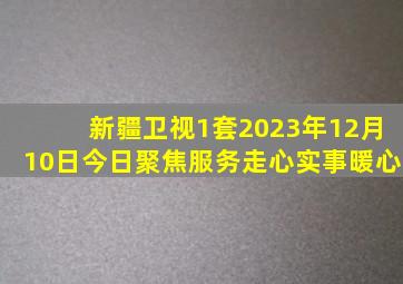 新疆卫视1套2023年12月10日今日聚焦服务走心实事暖心