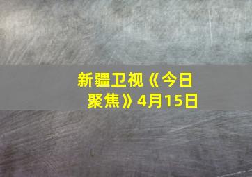 新疆卫视《今日聚焦》4月15日