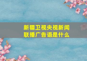 新疆卫视央视新闻联播广告语是什么