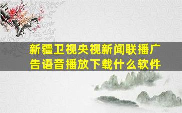 新疆卫视央视新闻联播广告语音播放下载什么软件