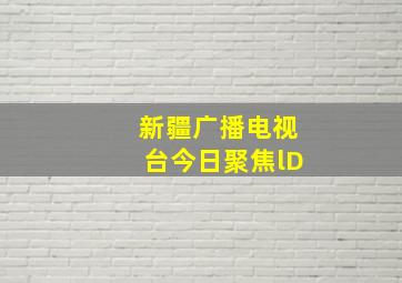 新疆广播电视台今日聚焦lD