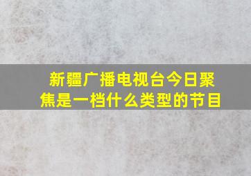 新疆广播电视台今日聚焦是一档什么类型的节目