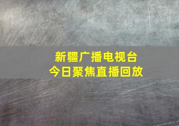 新疆广播电视台今日聚焦直播回放