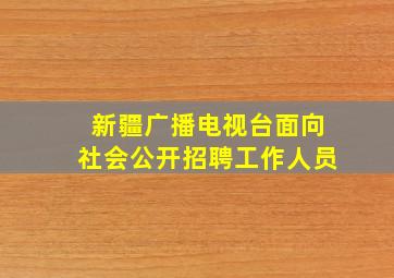 新疆广播电视台面向社会公开招聘工作人员