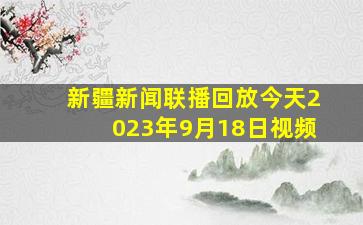 新疆新闻联播回放今天2023年9月18日视频