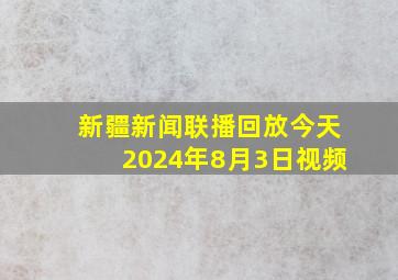 新疆新闻联播回放今天2024年8月3日视频