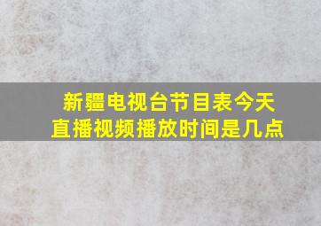 新疆电视台节目表今天直播视频播放时间是几点