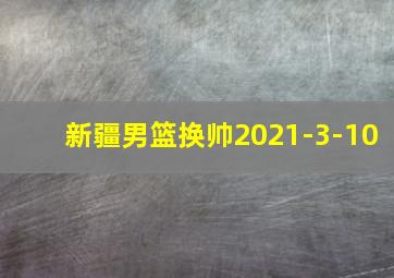 新疆男篮换帅2021-3-10