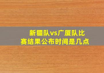 新疆队vs广厦队比赛结果公布时间是几点