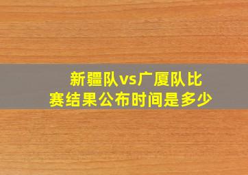 新疆队vs广厦队比赛结果公布时间是多少