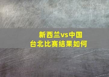 新西兰vs中国台北比赛结果如何