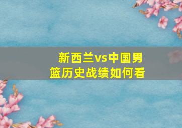 新西兰vs中国男篮历史战绩如何看