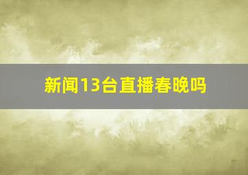 新闻13台直播春晚吗