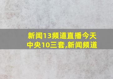 新闻13频道直播今天中央10三套,新闻频道