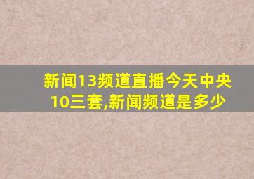 新闻13频道直播今天中央10三套,新闻频道是多少