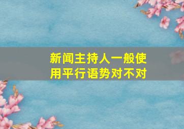 新闻主持人一般使用平行语势对不对