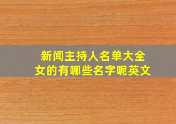 新闻主持人名单大全女的有哪些名字呢英文