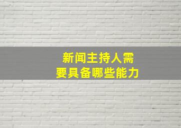 新闻主持人需要具备哪些能力