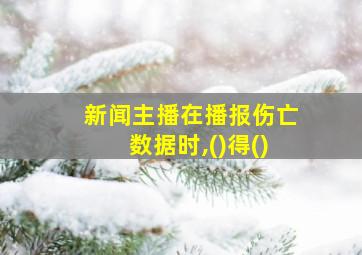 新闻主播在播报伤亡数据时,()得()