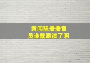 新闻联播播音员谁戴眼镜了啊