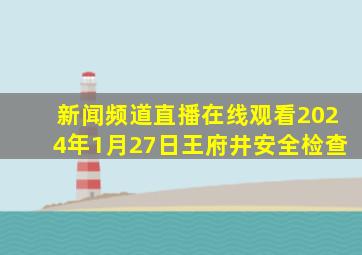 新闻频道直播在线观看2024年1月27日王府井安全检查