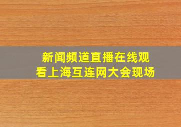 新闻频道直播在线观看上海互连网大会现场