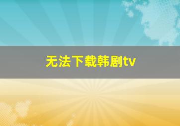 无法下载韩剧tv