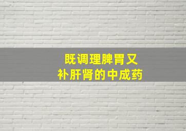 既调理脾胃又补肝肾的中成药