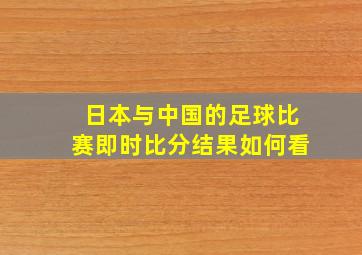 日本与中国的足球比赛即时比分结果如何看