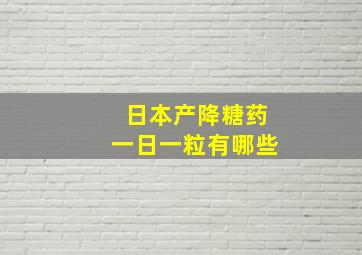 日本产降糖药一日一粒有哪些