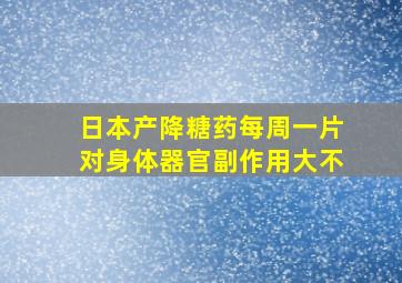 日本产降糖药每周一片对身体器官副作用大不