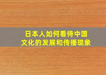 日本人如何看待中国文化的发展和传播现象