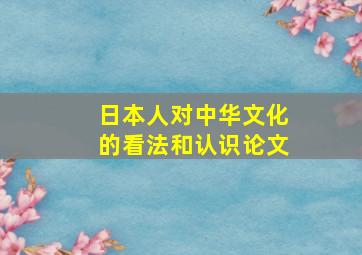 日本人对中华文化的看法和认识论文