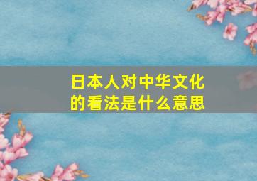 日本人对中华文化的看法是什么意思