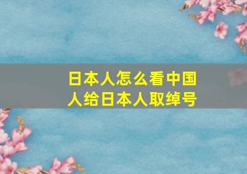 日本人怎么看中国人给日本人取绰号