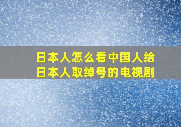 日本人怎么看中国人给日本人取绰号的电视剧