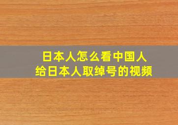 日本人怎么看中国人给日本人取绰号的视频