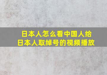 日本人怎么看中国人给日本人取绰号的视频播放