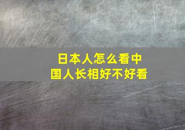 日本人怎么看中国人长相好不好看