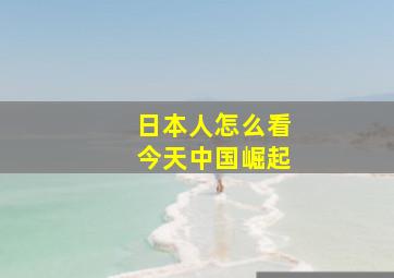 日本人怎么看今天中国崛起