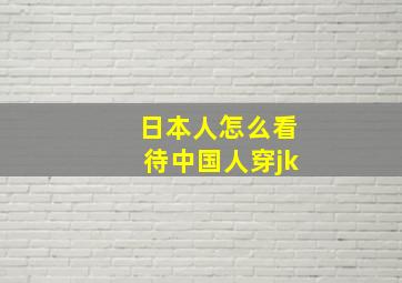 日本人怎么看待中国人穿jk