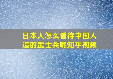 日本人怎么看待中国人造的武士兵呢知乎视频